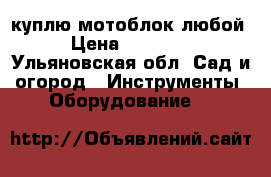 куплю мотоблок любой › Цена ­ 10 000 - Ульяновская обл. Сад и огород » Инструменты. Оборудование   